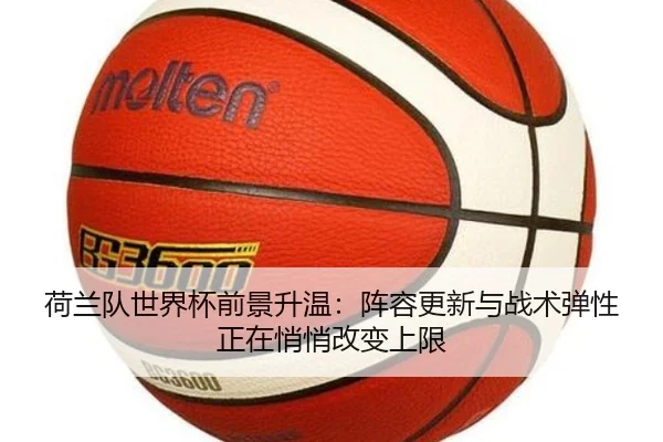 荷兰队世界杯前景升温：阵容更新与战术弹性正在悄悄改变上限